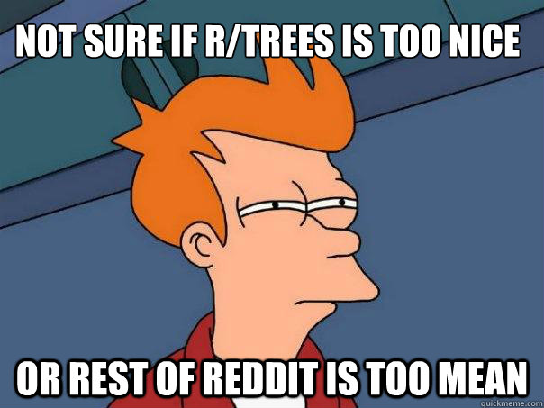 Not sure if r/trees is too nice Or rest of Reddit is too mean  Futurama Fry