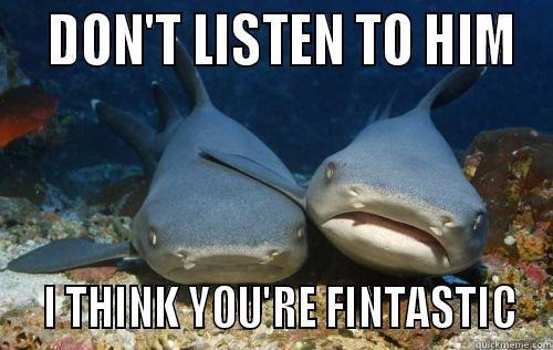   DON'T LISTEN TO HIM   I THINK YOU'RE FINTASTIC Compassionate Shark Friend