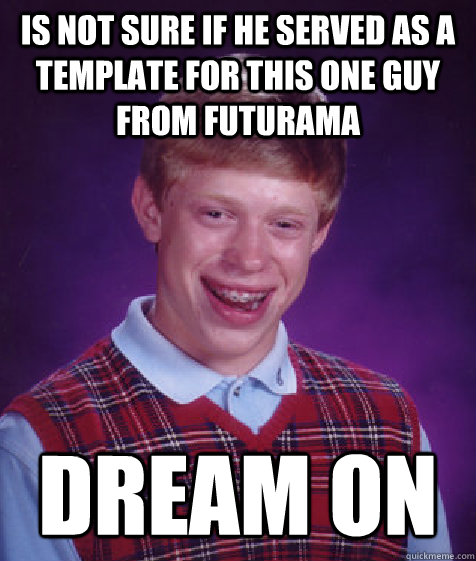 is not sure if he served as a template for this one guy from futurama  dream on - is not sure if he served as a template for this one guy from futurama  dream on  Bad Luck Brian