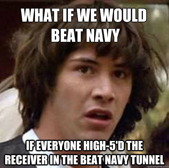 What if we would
 beat navy if everyone high-5'd the receiver in the Beat Navy Tunnel  conspiracy keanu