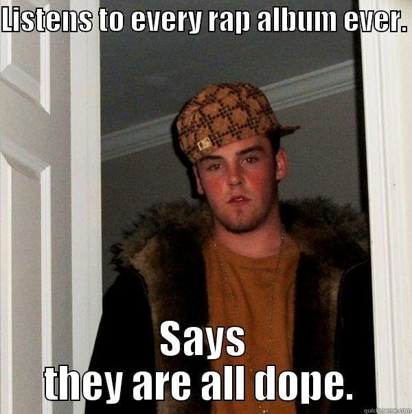 LISTENS TO EVERY RAP ALBUM EVER.  SAYS THEY ARE ALL DOPE.  Scumbag Steve