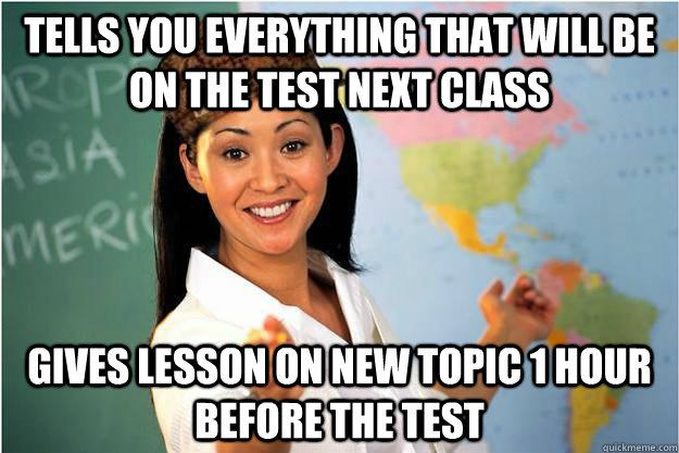 Tells you everything that will be on the test next class gives lesson on new topic 1 hour before the test  Scumbag Teacher