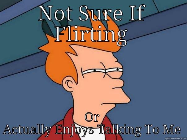 Not Sure If - NOT SURE IF FLIRTING OR ACTUALLY ENJOYS TALKING TO ME Futurama Fry