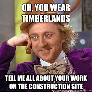 Oh, you wear Timberlands
 Tell me all about your work on the construction site - Oh, you wear Timberlands
 Tell me all about your work on the construction site  Condescending Wonka