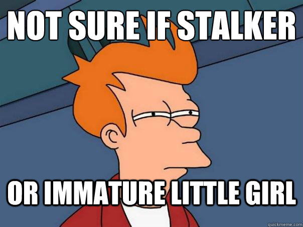 NOT SURE IF STALKER OR IMMATURE LITTLE GIRL  Futurama Fry