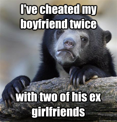 I've cheated my boyfriend twice with two of his ex girlfriends - I've cheated my boyfriend twice with two of his ex girlfriends  Confession Bear