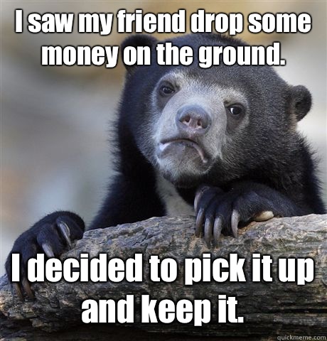 I saw my friend drop some money on the ground. I decided to pick it up and keep it. - I saw my friend drop some money on the ground. I decided to pick it up and keep it.  Confession Bear