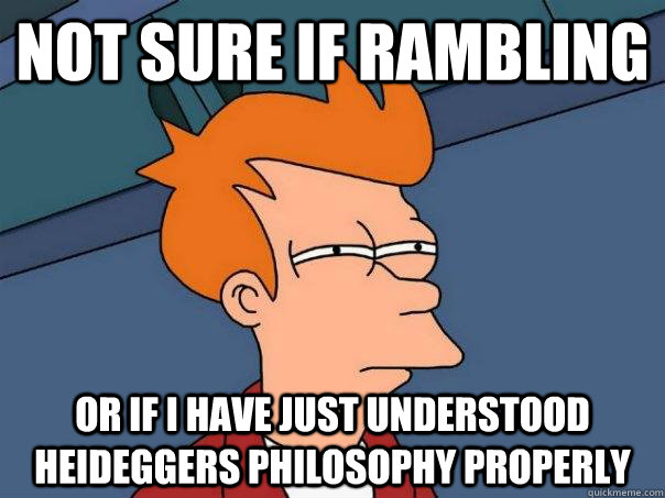 Not sure if rambling Or if I have just understood Heideggers philosophy properly - Not sure if rambling Or if I have just understood Heideggers philosophy properly  Futurama Fry