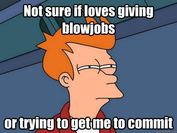 Not sure if loves giving blowjobs or trying to get me to commit  Futurama Fry