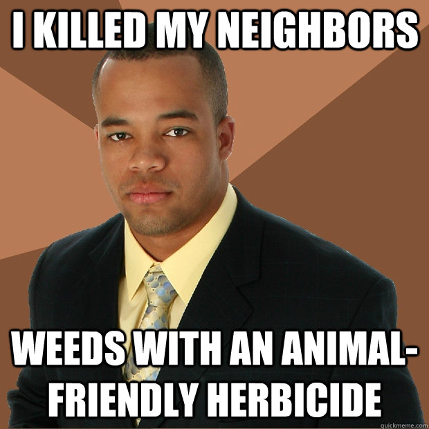 I killed my neighbors weeds with an animal-friendly herbicide - I killed my neighbors weeds with an animal-friendly herbicide  Successful Black Man