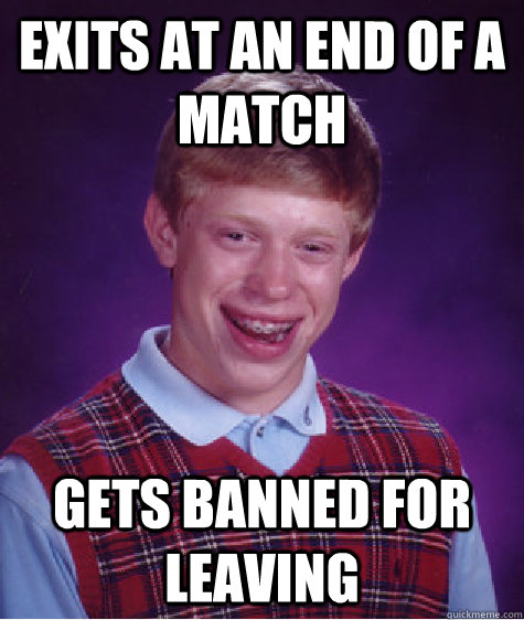 Exits at an end of a match Gets banned for leaving  Bad Luck Brian