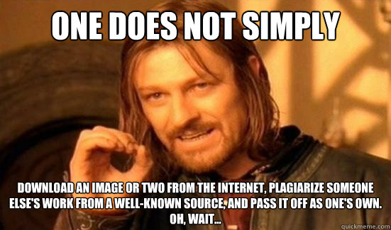 One Does Not Simply download an image or two from the internet, plagiarize someone else's work from a well-known source, and pass it off as one's own.
Oh, wait...  Boromir