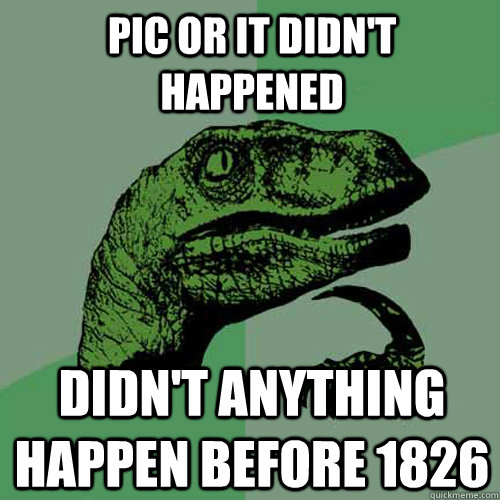 Pic or it didn't happened Didn't anything happen before 1826  Philosoraptor