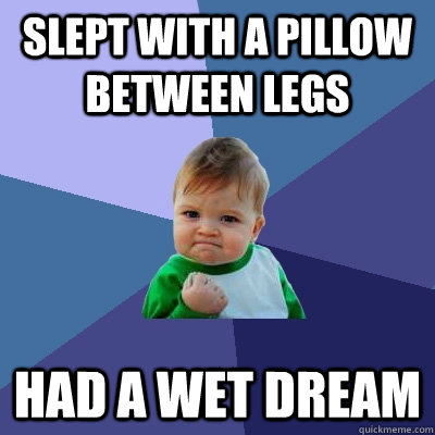 Slept with a pillow between legs had a wet dream  Success Kid