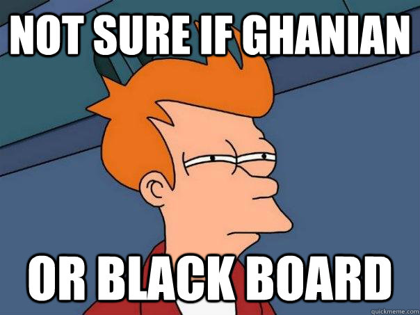 not sure if ghanian  or black board  Futurama Fry