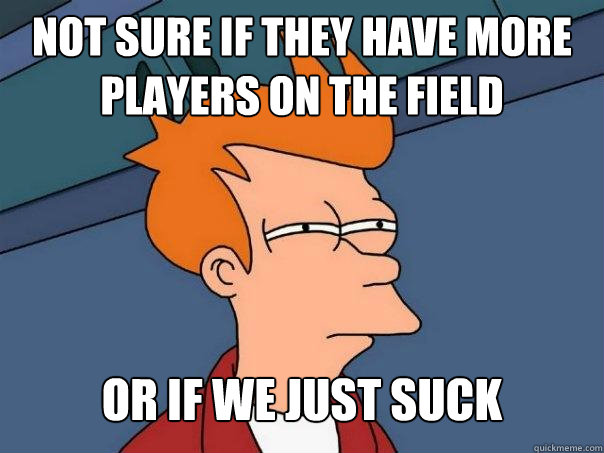 Not sure if they have more players on the field Or if we just suck  Futurama Fry