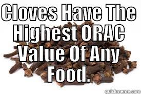 CLOVES HAVE THE HIGHEST ORAC VALUE OF ANY FOOD.  Misc