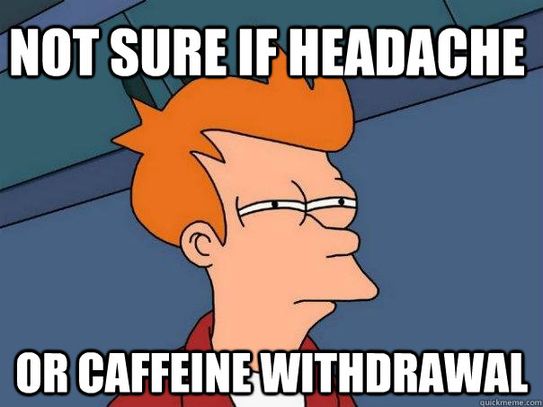 Not sure if headache Or caffeine withdrawal  Futurama Fry