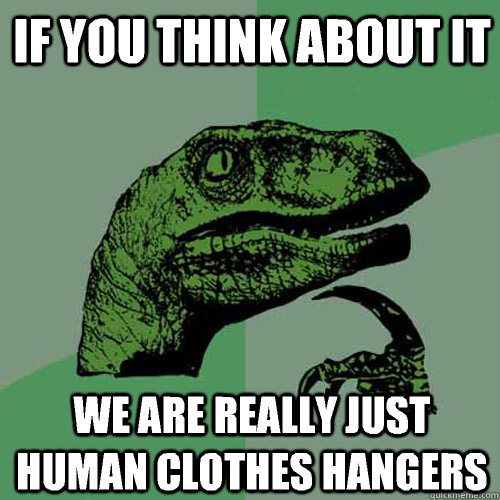 If you think about it We are really just human clothes hangers  Philosoraptor