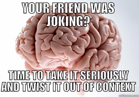 YOUR FRIEND WAS JOKING? TIME TO TAKE IT SERIOUSLY AND TWIST IT OUT OF CONTEXT Scumbag Brain