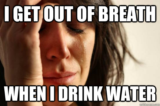 i get out of breath when i drink water - i get out of breath when i drink water  First World Problems