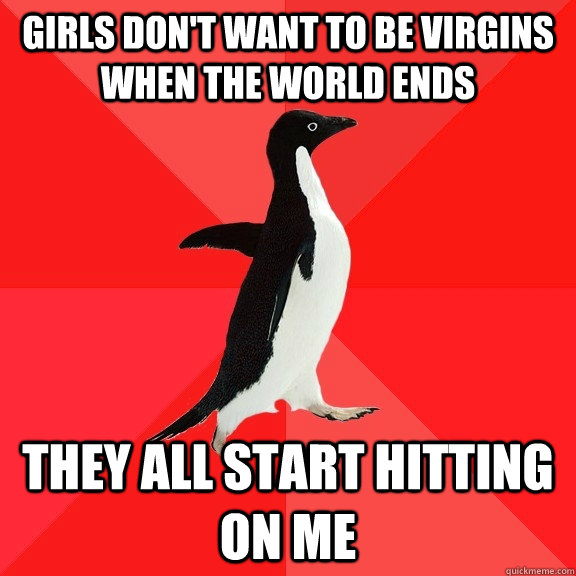 Girls don't want to be virgins when the world ends They all start hitting on me  Socially Awesome Penguin