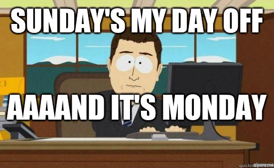 Sunday's my day off  AAAAND it's Monday  - Sunday's my day off  AAAAND it's Monday   aaaand its gone