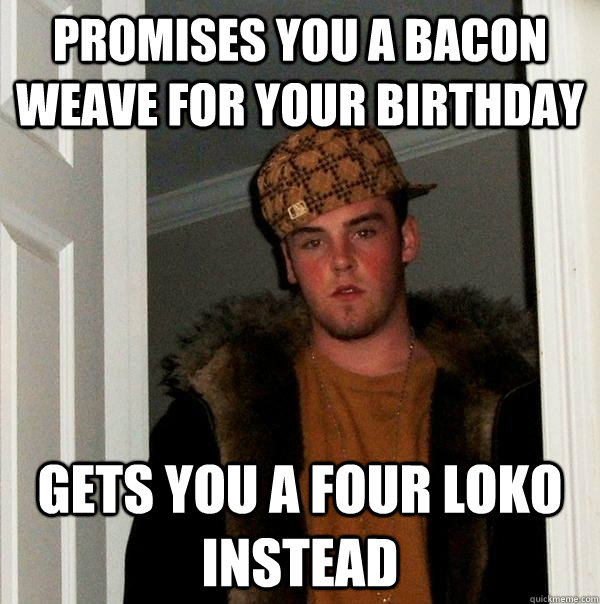 Promises you a bacon weave for your birthday Gets you a four loko instead  Scumbag Steve