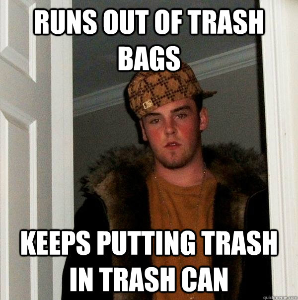 Runs out of trash bags keeps putting trash in trash can  Scumbag Steve