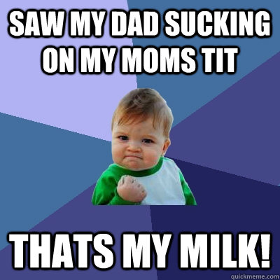 saw my dad sucking on my moms tit thats my milk!  Success Kid