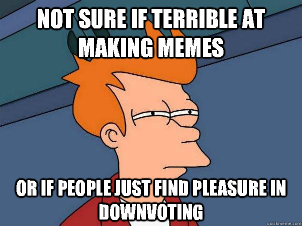 not sure if terrible at making memes or if people just find pleasure in downvoting - not sure if terrible at making memes or if people just find pleasure in downvoting  Futurama Fry