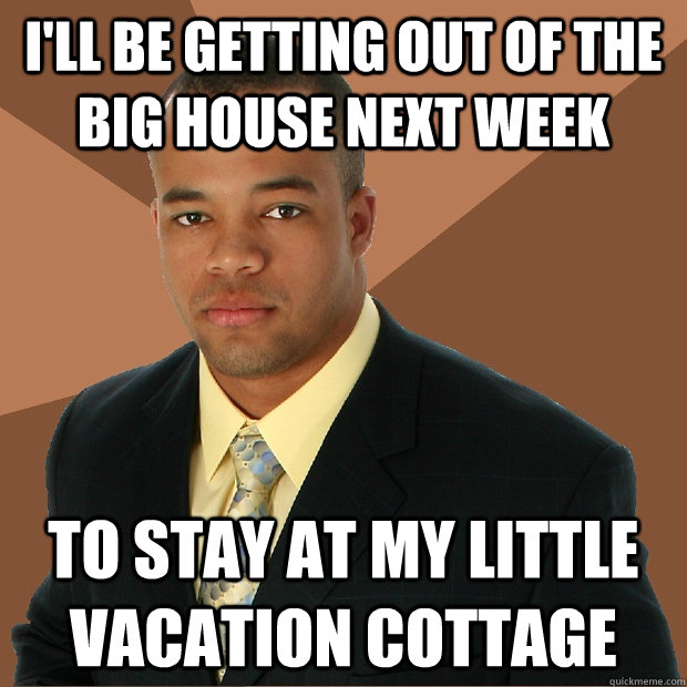 I'll be getting out of the big house next week to stay at my little vacation cottage  Successful Black Man