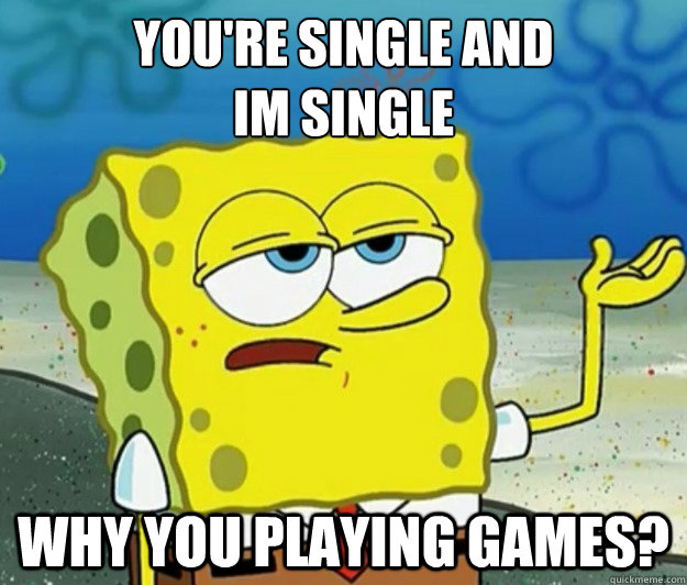 You're single and 
Im single Why you playing games?  Tough Spongebob