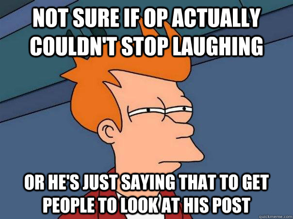 Not sure if OP actually couldn't stop laughing Or he's just saying that to get people to look at his post  Futurama Fry