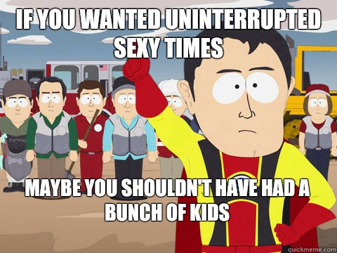 if you wanted uninterrupted sexy times maybe you shouldn't have had a bunch of kids  Captain Hindsight