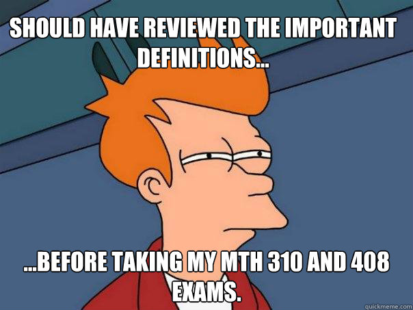 Should have reviewed the important definitions... ...before taking my MTH 310 and 408 exams. - Should have reviewed the important definitions... ...before taking my MTH 310 and 408 exams.  Futurama Fry