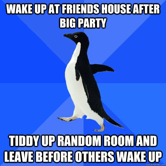 Wake up at friends house after big party Tiddy up random room and leave before others wake up  Socially Awkward Penguin