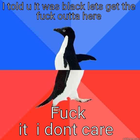 I TOLD U IT WAS BLACK LETS GET THE FUCK OUTTA HERE FUCK IT  I DONT CARE  Socially Awkward Awesome Penguin