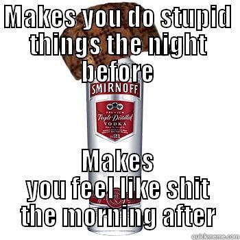 MAKES YOU DO STUPID THINGS THE NIGHT BEFORE MAKES YOU FEEL LIKE SHIT THE MORNING AFTER Scumbag Alcohol