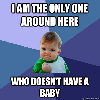 i am the only one around here  who doesn't have a baby  Success Kid