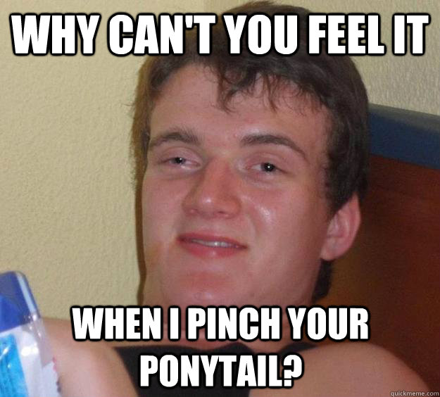 Why can't you feel it when i pinch your ponytail? - Why can't you feel it when i pinch your ponytail?  10 Guy