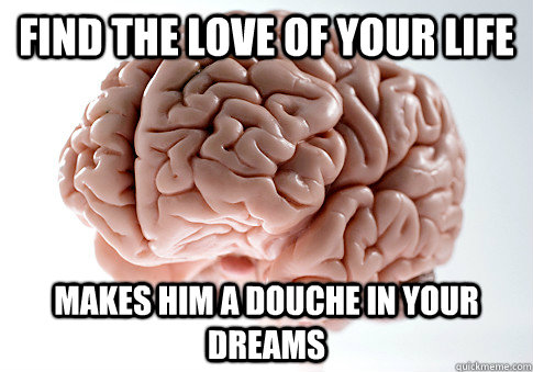 Find the love of your life Makes him a douche in your dreams  Scumbag Brain
