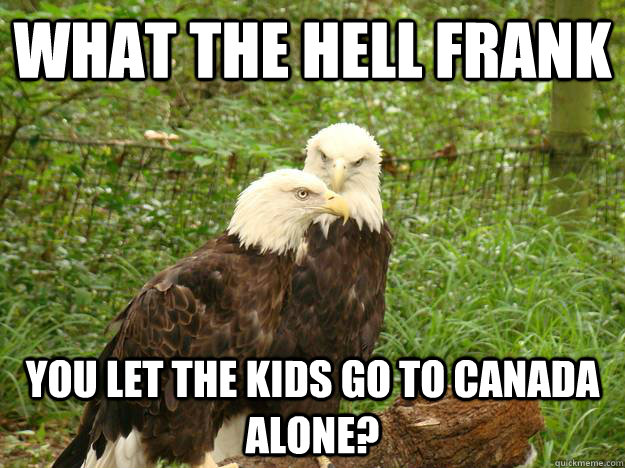 What the hell Frank You let the kids go to Canada alone?  