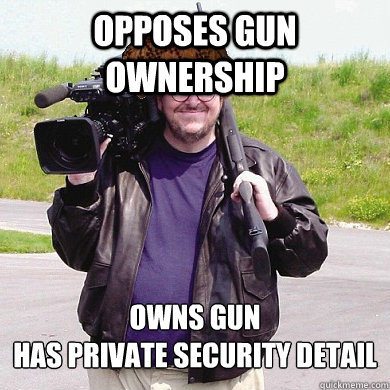 OPPOSES GUN OWNERSHIP OWNS GUN
HAS PRIVATE SECURITY DETAIL - OPPOSES GUN OWNERSHIP OWNS GUN
HAS PRIVATE SECURITY DETAIL  Scumbag Michael Moore