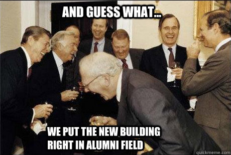 And guess what... We put the new building right in Alumni field  laughing politicians