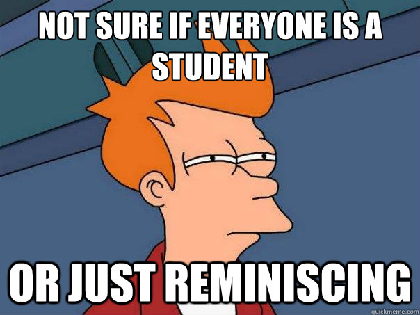 NOT SURE IF EVERYONE IS A STUDENT OR JUST REMINISCING  Futurama Fry