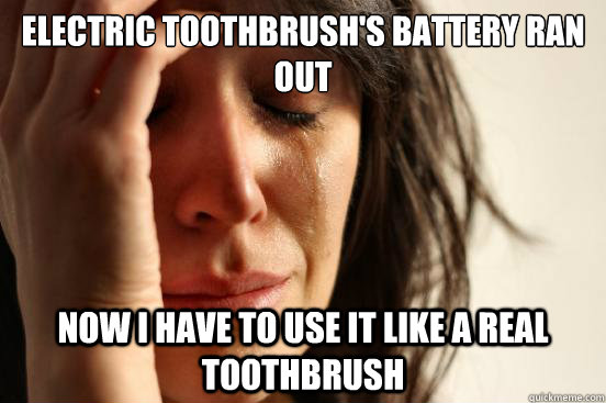 Electric toothbrush's battery ran out Now I have to use it like a real toothbrush  First World Problems