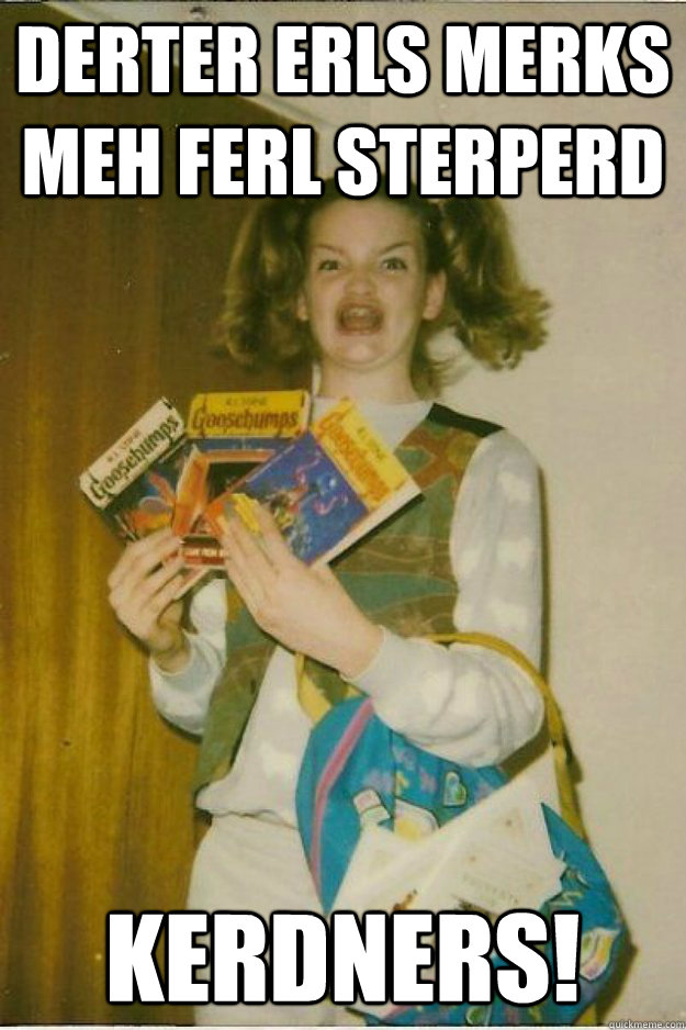 DERTER ERLS MERKS MEH FERL STERPERD KERDNERS! - DERTER ERLS MERKS MEH FERL STERPERD KERDNERS!  goosebumps girl