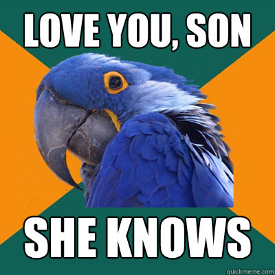 love you, son she knows  Paranoid Parrot