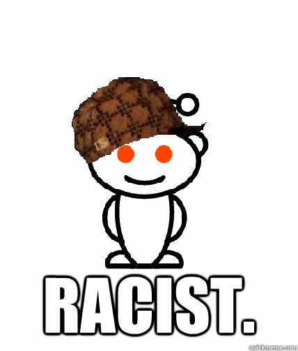  Racist.  Scumbag Redditor